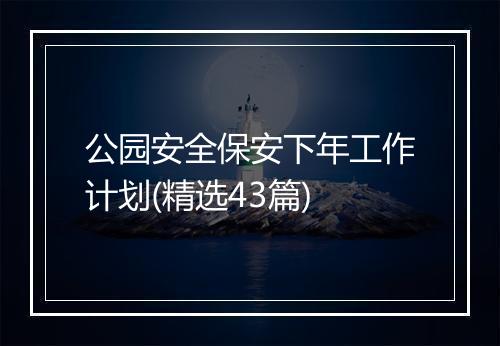公园安全保安下年工作计划(精选43篇)