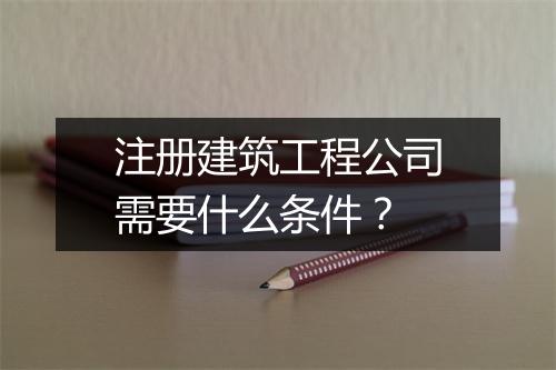 注册建筑工程公司需要什么条件？