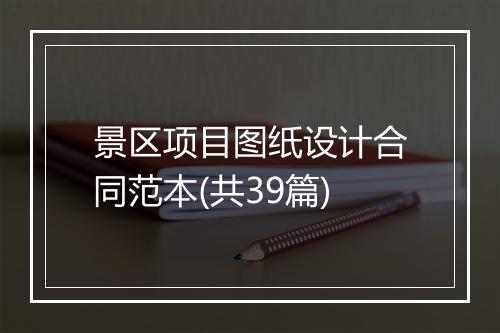 景区项目图纸设计合同范本(共39篇)