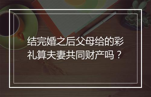 结完婚之后父母给的彩礼算夫妻共同财产吗？