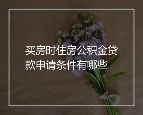 买房时住房公积金贷款申请条件有哪些
