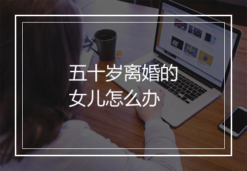 五十岁离婚的女儿怎么办