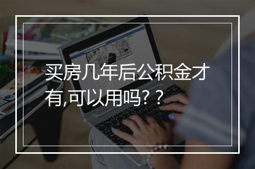 买房几年后公积金才有,可以用吗?？