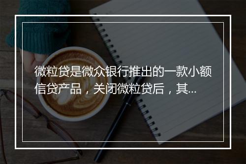 微粒贷是微众银行推出的一款小额信贷产品，关闭微粒贷后，其相关信息并不会立即在征信报告中消失。