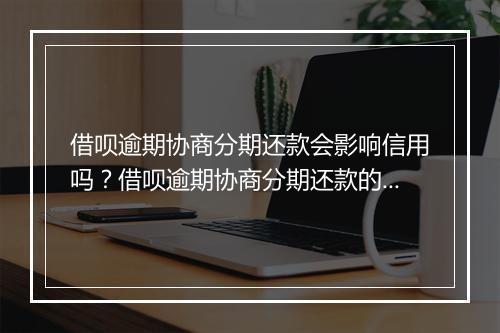 借呗逾期协商分期还款会影响信用吗？借呗逾期协商分期还款的流程是怎样的？