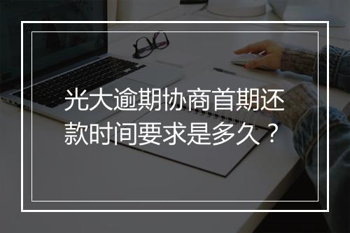 光大逾期协商首期还款时间要求是多久？