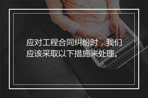 应对工程合同纠纷时，我们应该采取以下措施来处理。