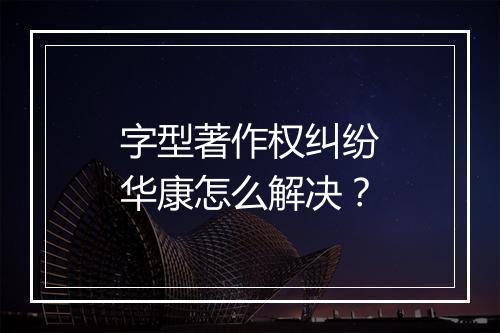 字型著作权纠纷华康怎么解决？