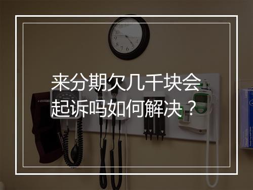 来分期欠几千块会起诉吗如何解决？