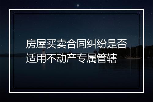 房屋买卖合同纠纷是否适用不动产专属管辖