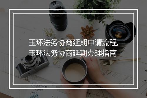玉环法务协商延期申请流程,玉环法务协商延期办理指南