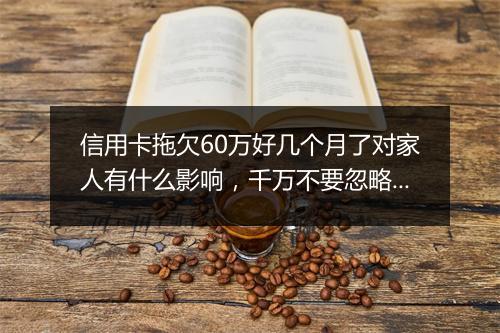 信用卡拖欠60万好几个月了对家人有什么影响，千万不要忽略！
