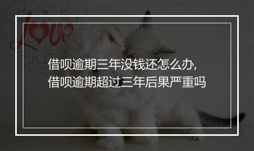 借呗逾期三年没钱还怎么办,借呗逾期超过三年后果严重吗