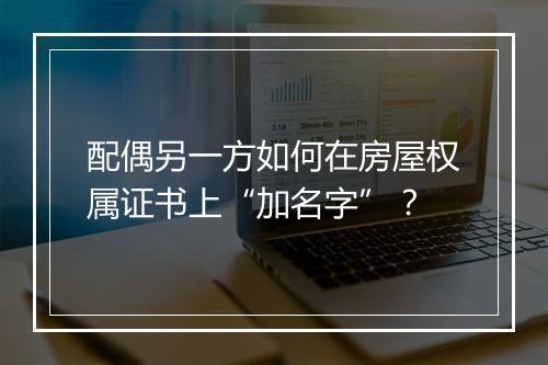 配偶另一方如何在房屋权属证书上“加名字”？