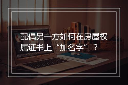 配偶另一方如何在房屋权属证书上“加名字”？