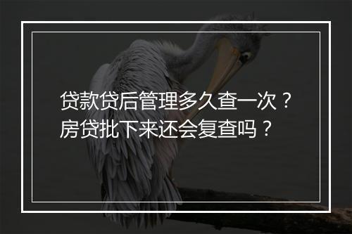贷款贷后管理多久查一次？房贷批下来还会复查吗？