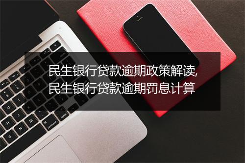 民生银行贷款逾期政策解读,民生银行贷款逾期罚息计算