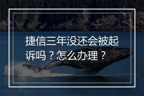 捷信三年没还会被起诉吗？怎么办理？