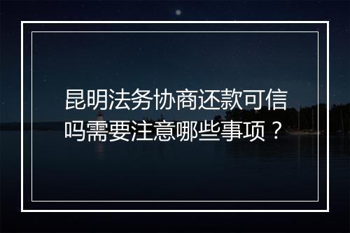 昆明法务协商还款可信吗需要注意哪些事项？