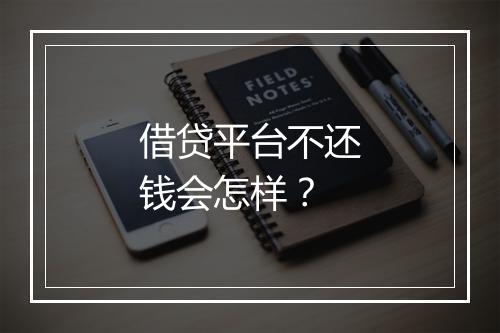 借贷平台不还钱会怎样？