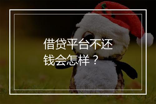 借贷平台不还钱会怎样？