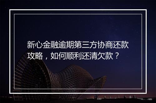 新心金融逾期第三方协商还款攻略，如何顺利还清欠款？
