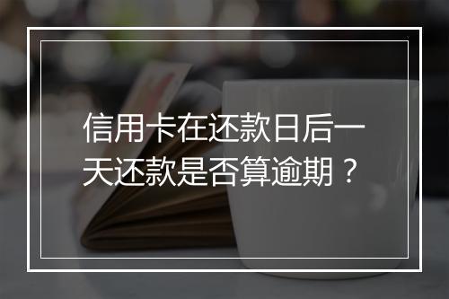信用卡在还款日后一天还款是否算逾期？
