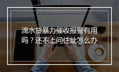滴水贷暴力催收报警有用吗？还不上问住址怎么办