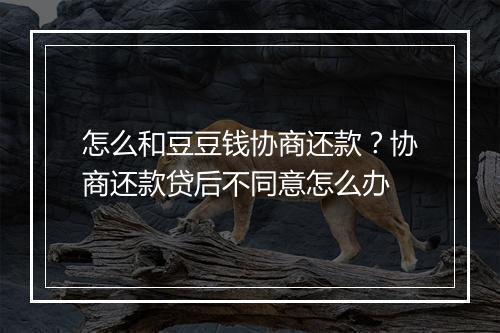 怎么和豆豆钱协商还款？协商还款贷后不同意怎么办