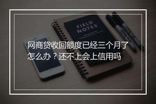 网商贷收回额度已经三个月了怎么办？还不上会上信用吗