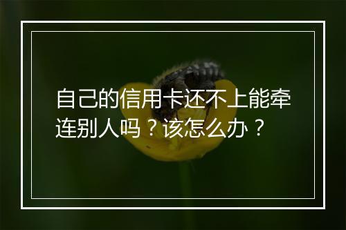自己的信用卡还不上能牵连别人吗？该怎么办？