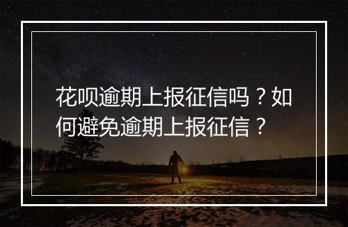 花呗逾期上报征信吗？如何避免逾期上报征信？