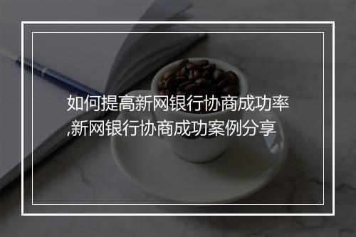 如何提高新网银行协商成功率,新网银行协商成功案例分享