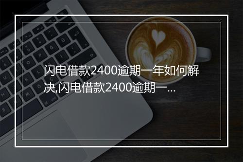 闪电借款2400逾期一年如何解决,闪电借款2400逾期一年后果与处理办法