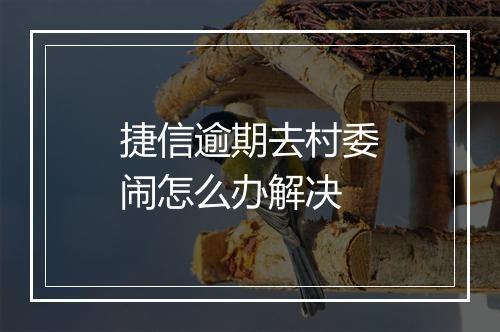 捷信逾期去村委闹怎么办解决