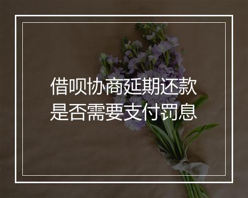 借呗协商延期还款是否需要支付罚息
