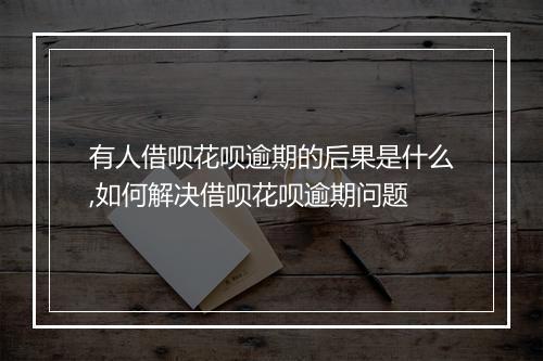 有人借呗花呗逾期的后果是什么,如何解决借呗花呗逾期问题