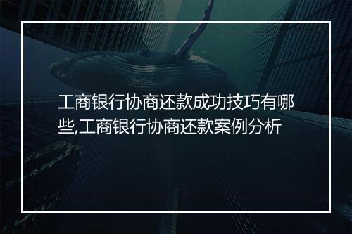 工商银行协商还款成功技巧有哪些,工商银行协商还款案例分析