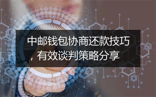 中邮钱包协商还款技巧，有效谈判策略分享