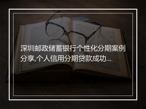 深圳邮政储蓄银行个性化分期案例分享,个人信用分期贷款成功案例