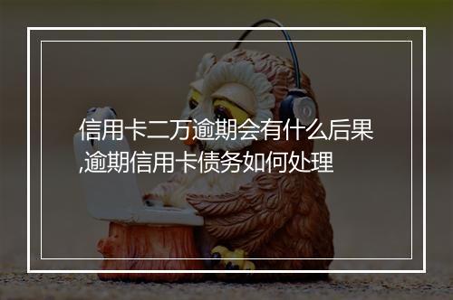 信用卡二万逾期会有什么后果,逾期信用卡债务如何处理
