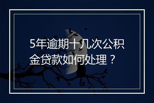 5年逾期十几次公积金贷款如何处理？