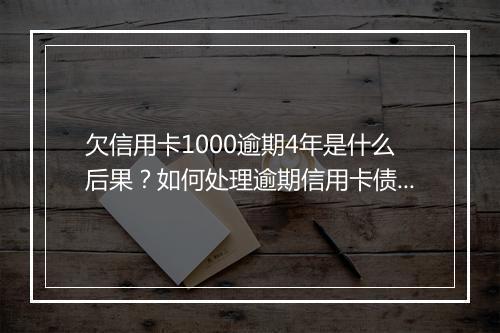 欠信用卡1000逾期4年是什么后果？如何处理逾期信用卡债务？