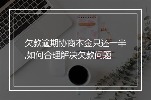 欠款逾期协商本金只还一半,如何合理解决欠款问题