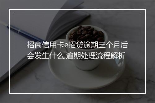 招商信用卡e招贷逾期三个月后会发生什么,逾期处理流程解析