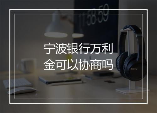 宁波银行万利金可以协商吗