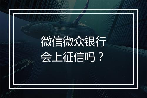 微信微众银行会上征信吗？
