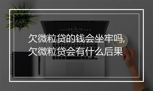 欠微粒贷的钱会坐牢吗,欠微粒贷会有什么后果