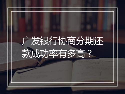 广发银行协商分期还款成功率有多高？