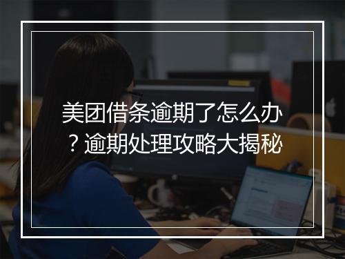 美团借条逾期了怎么办？逾期处理攻略大揭秘